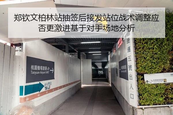 郑钦文柏林站抽签后接发站位战术调整应否更激进基于对手场地分析